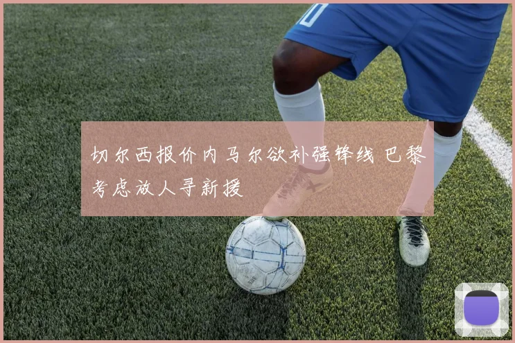 切尔西报价内马尔欲补强锋线 巴黎考虑放人寻新援
