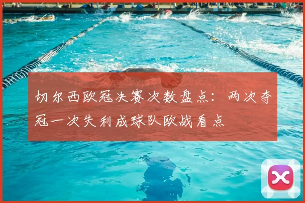 切尔西欧冠决赛次数盘点：两次夺冠一次失利成球队欧战看点